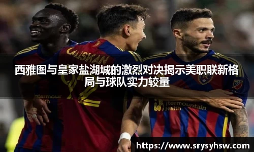 UB8西雅图与皇家盐湖城的激烈对决揭示美职联新格局与球队实力较量