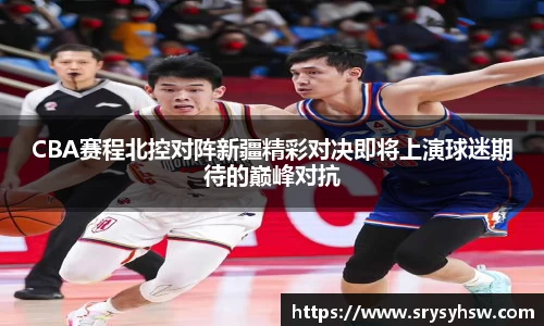UB8CBA赛程北控对阵新疆精彩对决即将上演球迷期待的巅峰对抗